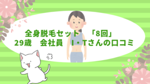 全身脱毛セット　「8回」　29歳　会社員　I・Tさんの口コミ